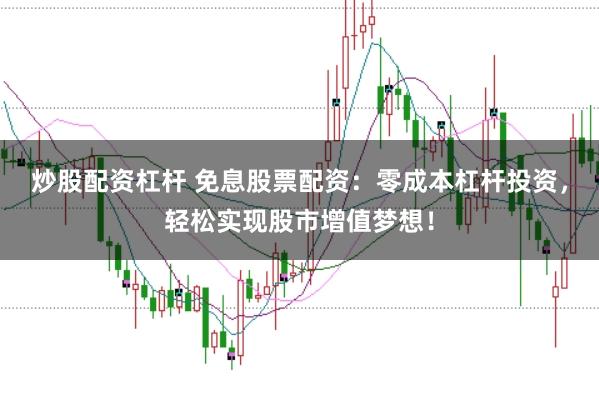 炒股配资杠杆 免息股票配资：零成本杠杆投资，轻松实现股市增值梦想！