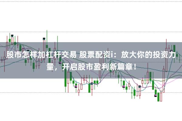 股市怎样加杠杆交易 股票配资i:放大你的投资力量,开启股市盈利新篇章!