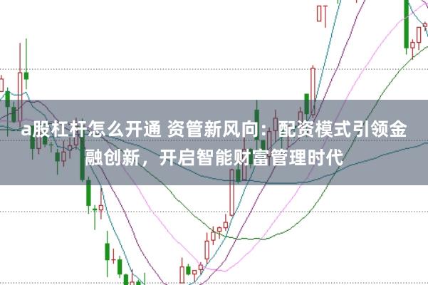 a股杠杆怎么开通 资管新风向：配资模式引领金融创新，开启智能财富管理时代
