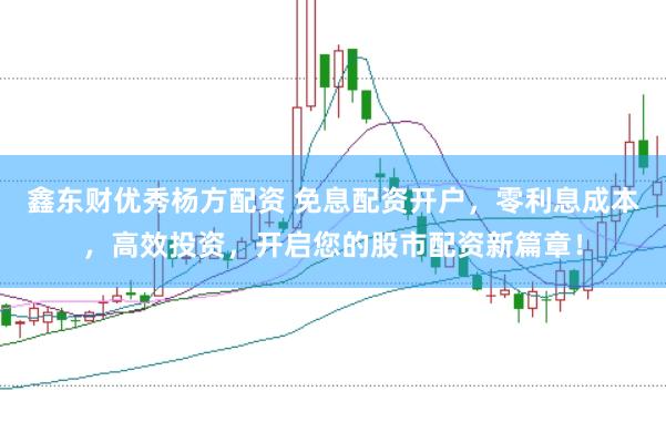 鑫东财优秀杨方配资 免息配资开户，零利息成本，高效投资，开启您的股市配资新篇章！