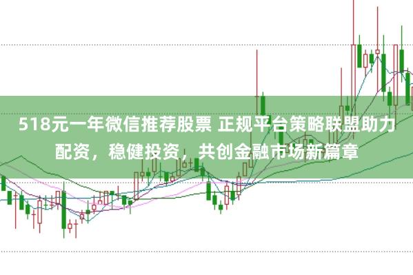 518元一年微信推荐股票 正规平台策略联盟助力配资，稳健投资，共创金融市场新篇章
