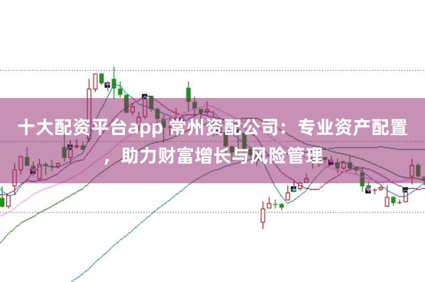 十大配资平台app 常州资配公司：专业资产配置，助力财富增长与风险管理