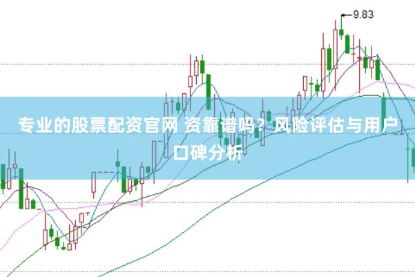 专业的股票配资官网 资靠谱吗？风险评估与用户口碑分析