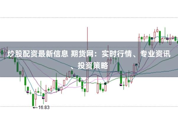 炒股配资最新信息 期货网：实时行情、专业资讯、投资策略