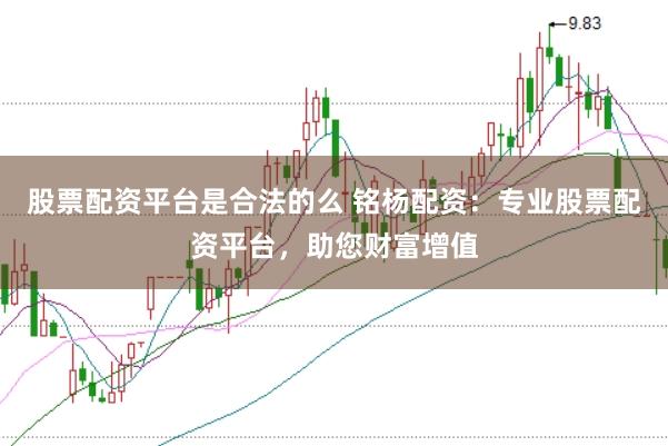 股票配资平台是合法的么 铭杨配资：专业股票配资平台，助您财富增值