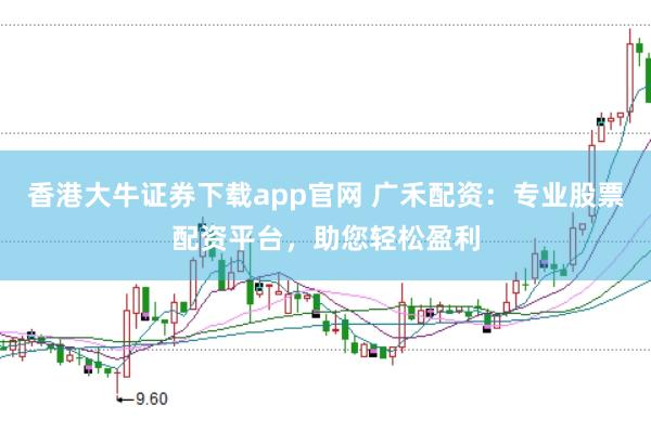 香港大牛证券下载app官网 广禾配资：专业股票配资平台，助您轻松盈利
