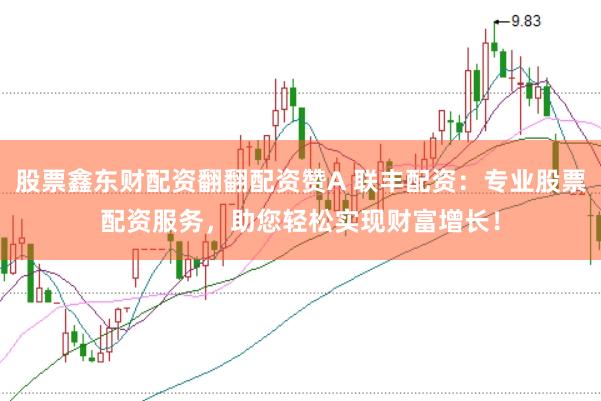 股票鑫东财配资翻翻配资赞A 联丰配资：专业股票配资服务，助您轻松实现财富增长！