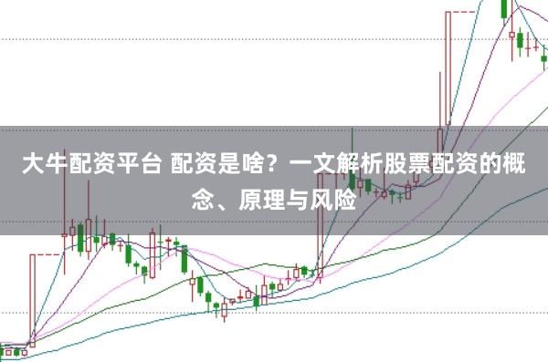 大牛配资平台 配资是啥？一文解析股票配资的概念、原理与风险