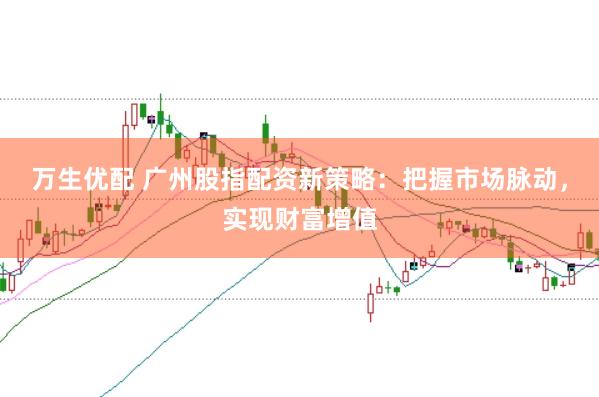 万生优配 广州股指配资新策略：把握市场脉动，实现财富增值