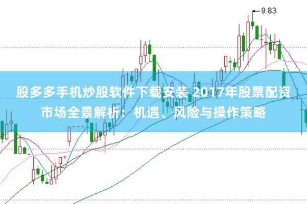 股多多手机炒股软件下载安装 2017年股票配资市场全景解析：机遇、风险与操作策略
