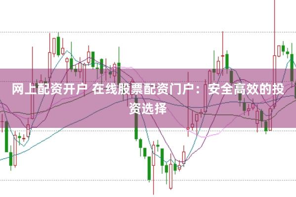 网上配资开户 在线股票配资门户：安全高效的投资选择
