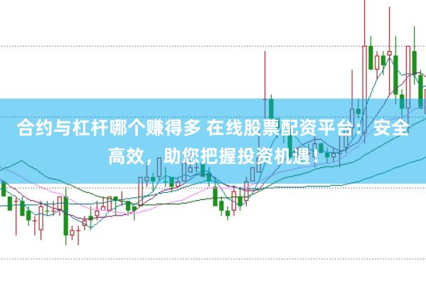 合约与杠杆哪个赚得多 在线股票配资平台：安全高效，助您把握投资机遇！