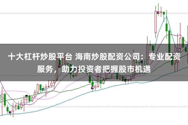 十大杠杆炒股平台 海南炒股配资公司：专业配资服务，助力投资者把握股市机遇