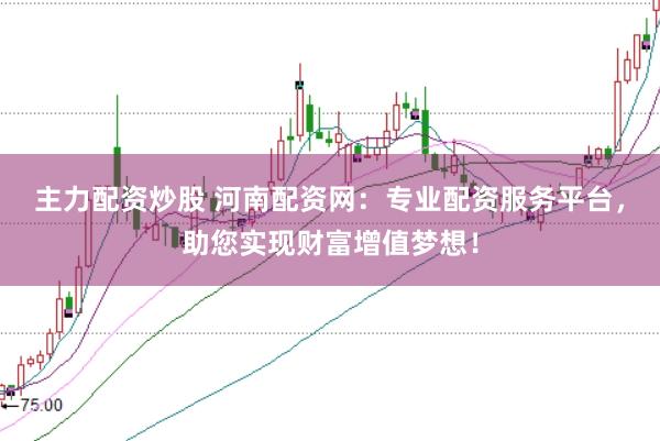 主力配资炒股 河南配资网：专业配资服务平台，助您实现财富增值梦想！