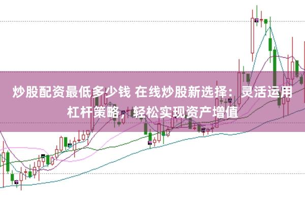 炒股配资最低多少钱 在线炒股新选择：灵活运用杠杆策略，轻松实现资产增值