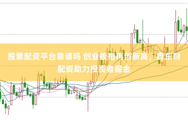 股票配资平台靠谱吗 创业板指再创新高,鑫东财配资助力投资者掘金