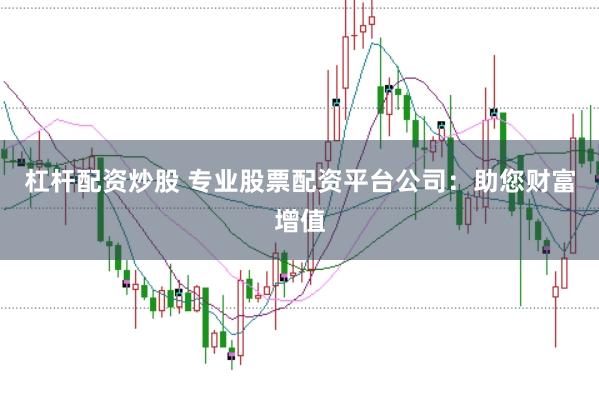 杠杆配资炒股 专业股票配资平台公司：助您财富增值