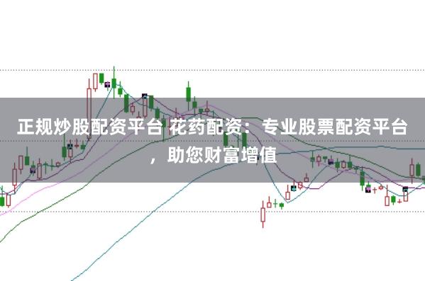 正规炒股配资平台 花药配资：专业股票配资平台，助您财富增值