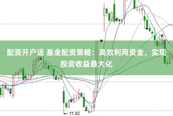 配资开户话 基金配资策略：高效利用资金，实现投资收益最大化