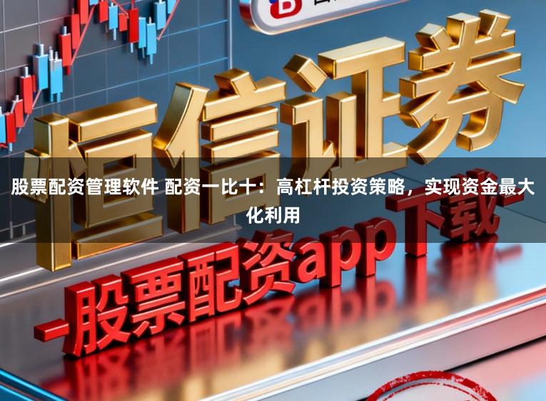 股票配资管理软件 配资一比十:高杠杆投资策略,实现资金最大化利用