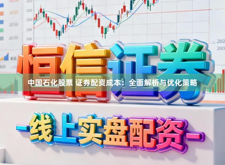 中国石化股票 证券配资成本：全面解析与优化策略