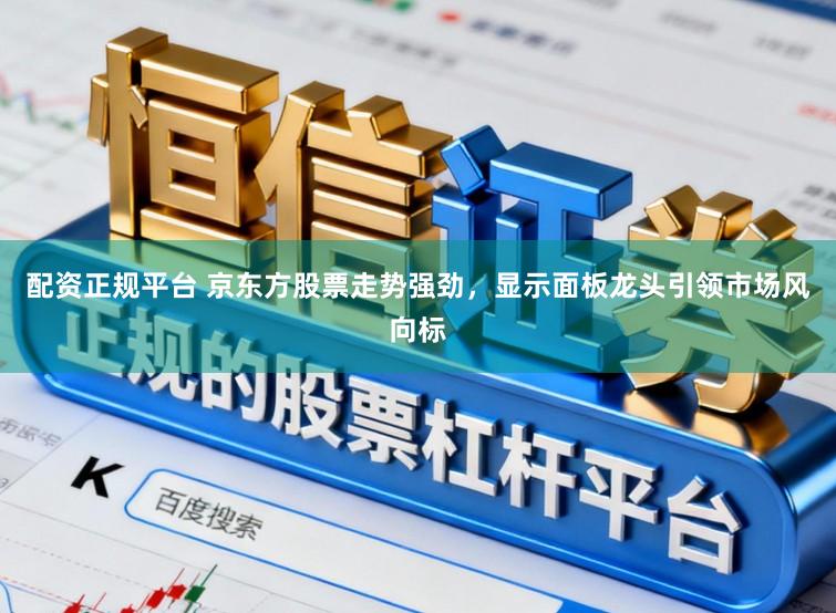 配资正规平台 京东方股票走势强劲，显示面板龙头引领市场风向标