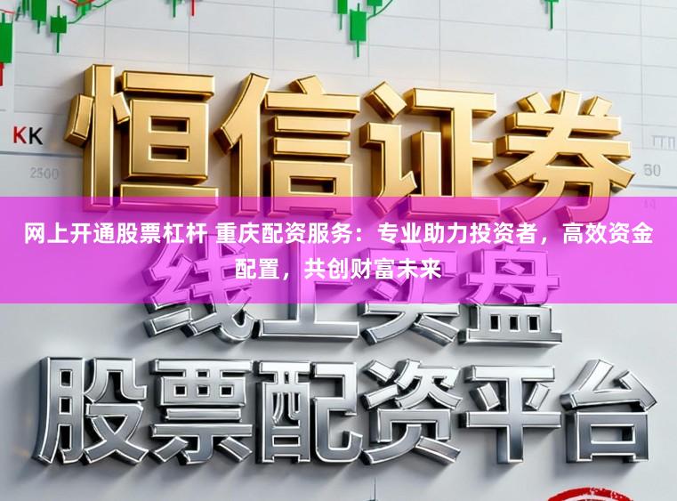 网上开通股票杠杆 重庆配资服务：专业助力投资者，高效资金配置，共创财富未来