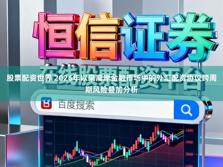 股票配资世界 2026年以来离岸金融市场中的外汇配资协议跨周期风险叠加分析