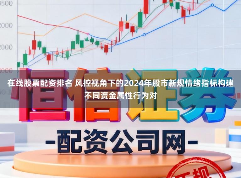 在线股票配资排名 风控视角下的2024年股市新规情绪指标构建不同资金属性行为对