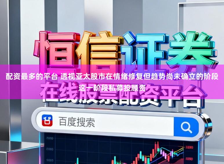 配资最多的平台 透视亚太股市在情绪修复但趋势尚未确立的阶段这一阶段私募投顾资