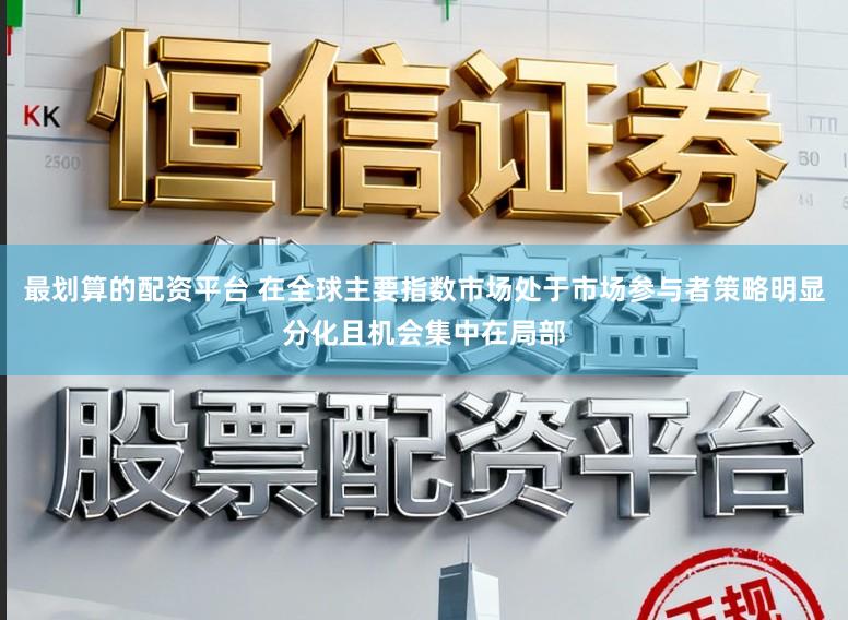 最划算的配资平台 在全球主要指数市场处于市场参与者策略明显分化且机会集中在局部