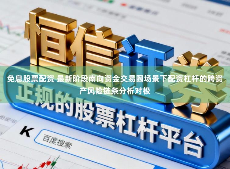 免息股票配资 最新阶段南向资金交易圈场景下配资杠杆的跨资产风险链条分析对极