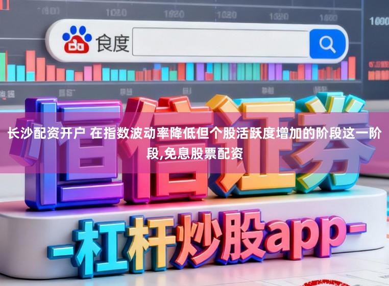 长沙配资开户 在指数波动率降低但个股活跃度增加的阶段这一阶段,免息股票配资