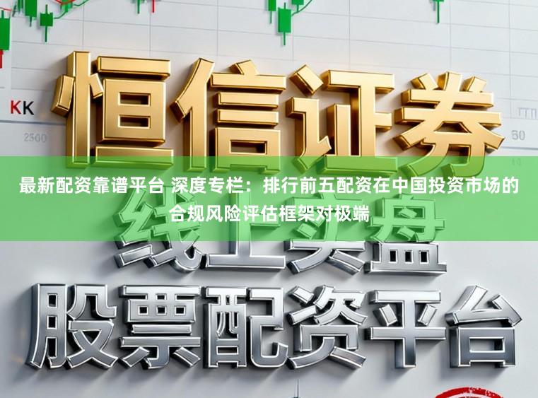 最新配资靠谱平台 深度专栏：排行前五配资在中国投资市场的合规风险评估框架对极端