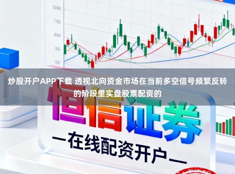 炒股开户APP下载 透视北向资金市场在当前多空信号频繁反转的阶段里实盘股票配资的