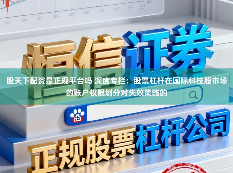 股天下配资是正规平台吗 深度专栏：股票杠杆在国际科技股市场的账户权限划分对失效策略的