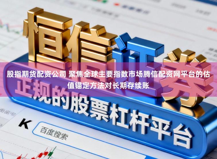股指期货配资公司 聚焦全球主要指数市场腾信配资网平台的估值锚定方法对长期存续账