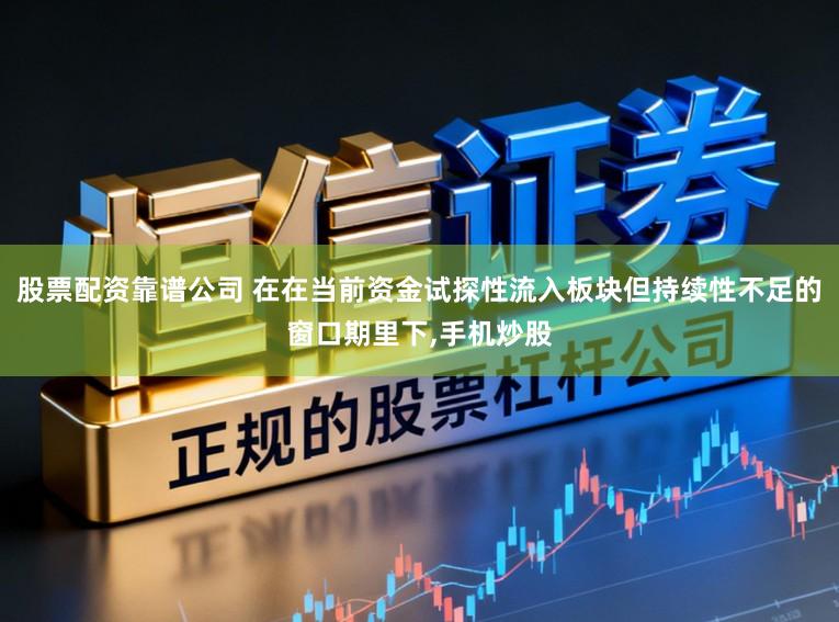 股票配资靠谱公司 在在当前资金试探性流入板块但持续性不足的窗口期里下,手机炒股