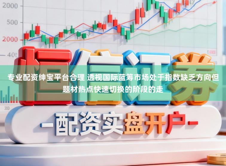 专业配资绅宝平台合理 透视国际蓝筹市场处于指数缺乏方向但题材热点快速切换的阶段的走