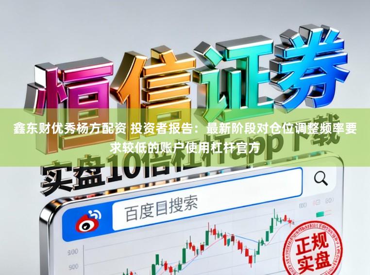 鑫东财优秀杨方配资 投资者报告：最新阶段对仓位调整频率要求较低的账户使用杠杆官方