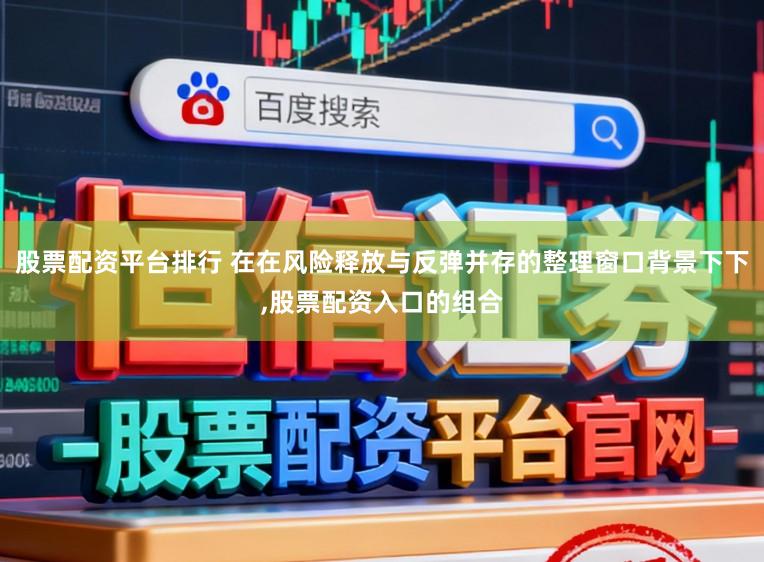 股票配资平台排行 在在风险释放与反弹并存的整理窗口背景下下,股票配资入口的组合