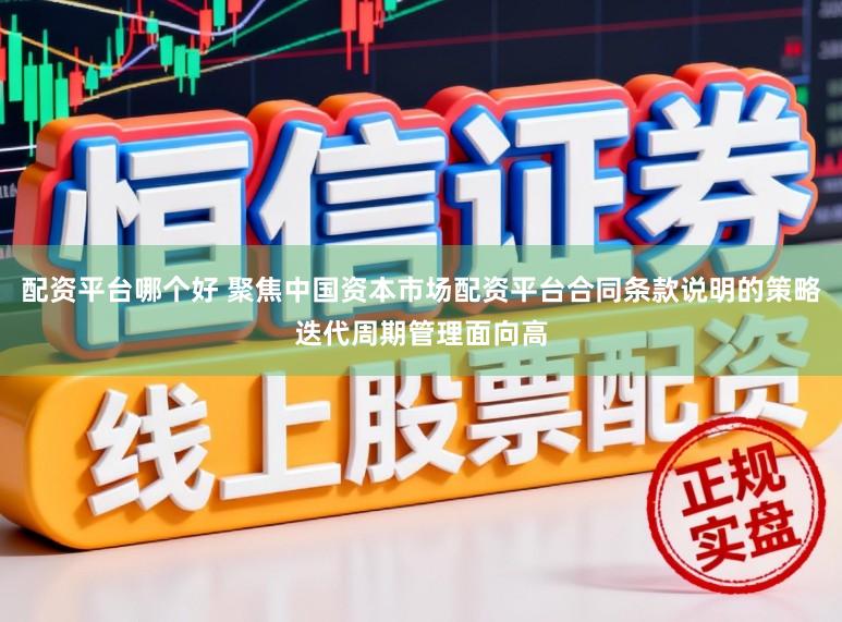 配资平台哪个好 聚焦中国资本市场配资平台合同条款说明的策略迭代周期管理面向高