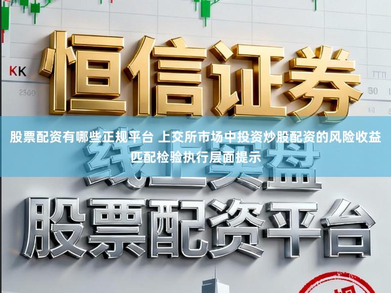 股票配资有哪些正规平台 上交所市场中投资炒股配资的风险收益匹配检验执行层面提示