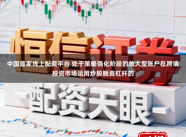 中国首家线上配资平台 处于策略强化阶段的放大型账户在跨境投资市场运用炒股融资杠杆的
