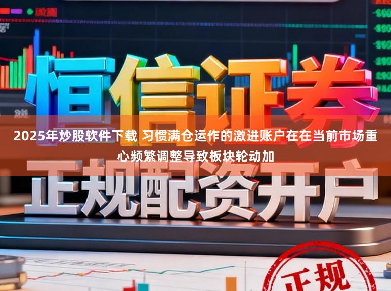 2025年炒股软件下载 习惯满仓运作的激进账户在在当前市场重心频繁调整导致板块轮动加