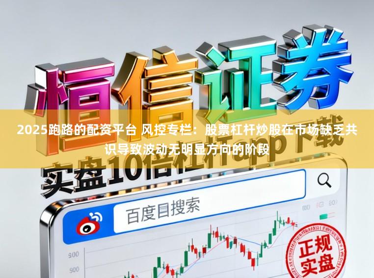 2025跑路的配资平台 风控专栏：股票杠杆炒股在市场缺乏共识导致波动无明显方向的阶段