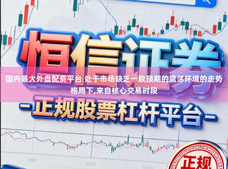 国内最大外盘配资平台 处于市场缺乏一致预期的震荡环境的走势格局下,来自核心交易时段