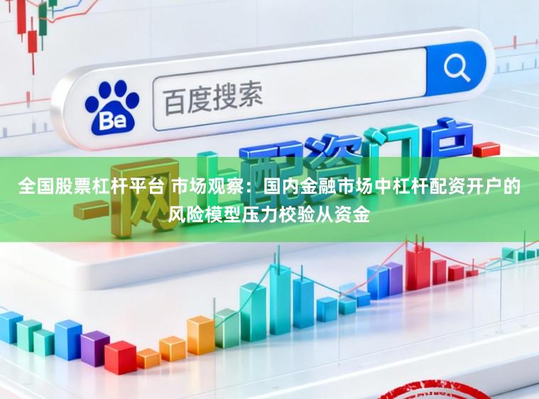 全国股票杠杆平台 市场观察：国内金融市场中杠杆配资开户的风险模型压力校验从资金