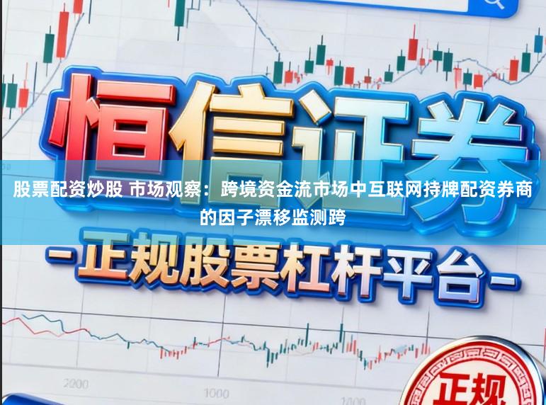 股票配资炒股 市场观察：跨境资金流市场中互联网持牌配资券商的因子漂移监测跨