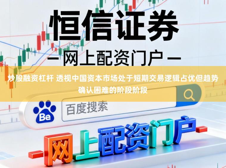 炒股融资杠杆 透视中国资本市场处于短期交易逻辑占优但趋势确认困难的阶段阶段